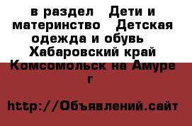 в раздел : Дети и материнство » Детская одежда и обувь . Хабаровский край,Комсомольск-на-Амуре г.